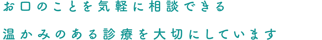 お口のことを気軽に相談できる 温かみのある診療を大切にしています